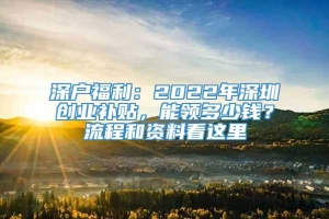 深户福利：2022年深圳创业补贴，能领多少钱？流程和资料看这里