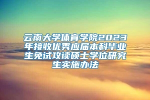 云南大学体育学院2023年接收优秀应届本科毕业生免试攻读硕士学位研究生实施办法