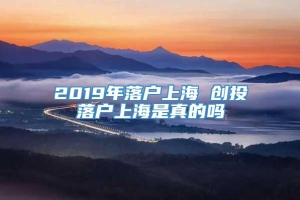 2019年落户上海 创投落户上海是真的吗