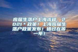 应届生落户上海流程，2021＊政策！上海应届生落户政策发布！错过在等一年！