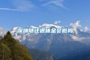 深圳随迁退休金会低吗