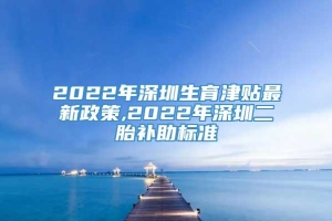 2022年深圳生育津贴最新政策,2022年深圳二胎补助标准