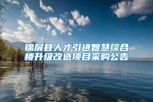 锦屏县人才引进智慧综合楼升级改造项目采购公告