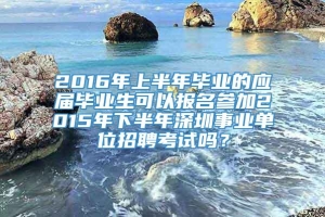 2016年上半年毕业的应届毕业生可以报名参加2015年下半年深圳事业单位招聘考试吗？