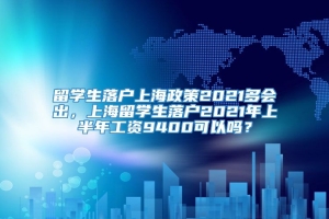 留学生落户上海政策2021多会出，上海留学生落户2021年上半年工资9400可以吗？