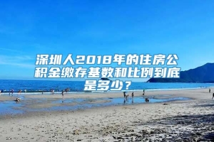 深圳人2018年的住房公积金缴存基数和比例到底是多少？