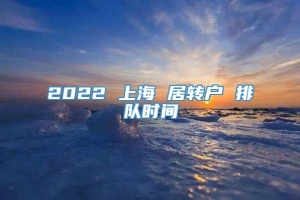 2022 上海 居转户 排队时间