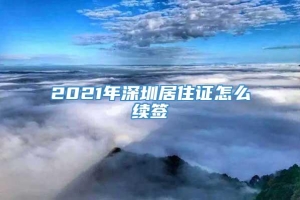 2021年深圳居住证怎么续签