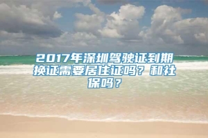 2017年深圳驾驶证到期换证需要居住证吗？和社保吗？