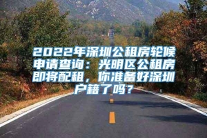 2022年深圳公租房轮候申请查询：光明区公租房即将配租，你准备好深圳户籍了吗？