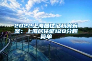 2022上海居住证积分方案：上海居住证120分超简单