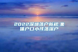 2022深圳落户新规,集体户口小孩落深户