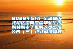 2022年5月广东深圳市光明区面向应届毕业生招聘特聘专干拟聘人员公示公告（三）进入阅读模式