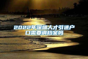 2022年深圳人才引进户口需要调档案吗