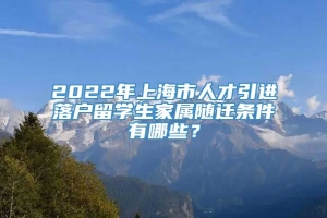 2022年上海市人才引进落户留学生家属随迁条件有哪些？