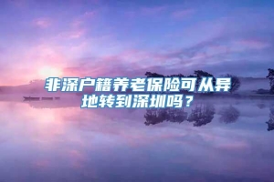 非深户籍养老保险可从异地转到深圳吗？