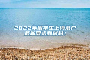 2022年留学生上海落户最新要求和材料！