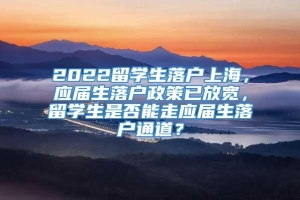 2022留学生落户上海，应届生落户政策已放宽，留学生是否能走应届生落户通道？