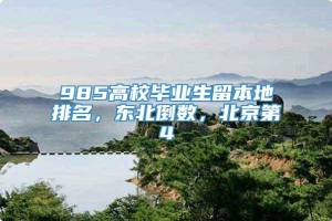 985高校毕业生留本地排名，东北倒数，北京第4