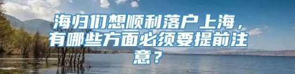 海归们想顺利落户上海，有哪些方面必须要提前注意？