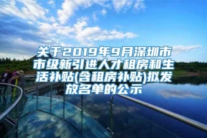 关于2019年9月深圳市市级新引进人才租房和生活补贴(含租房补贴)拟发放名单的公示
