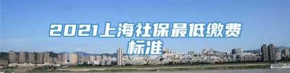 2021上海社保最低缴费标准