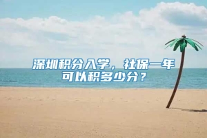深圳积分入学，社保一年可以积多少分？