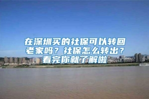 在深圳买的社保可以转回老家吗？社保怎么转出？看完你就了解啦