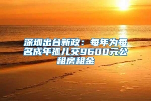 深圳出台新政：每年为每名成年孤儿交9600元公租房租金