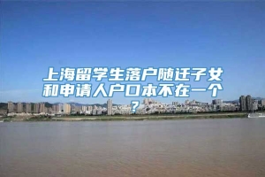 上海留学生落户随迁子女和申请人户口本不在一个？