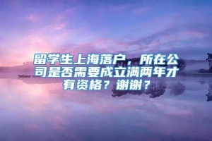 留学生上海落户，所在公司是否需要成立满两年才有资格？谢谢？