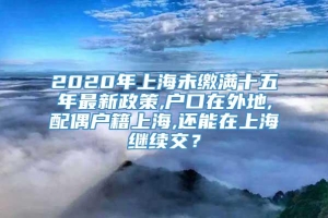2020年上海未缴满十五年最新政策,户口在外地,配偶户籍上海,还能在上海继续交？
