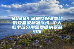 2022年深圳社保缴费比例及基数标准详情 个人和单位分别需要缴纳要多少钱