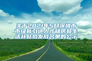 关于2021年5月深圳市市级新引进人才租房和生活补贴拟发放名单的公示