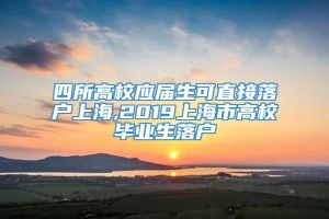 四所高校应届生可直接落户上海,2019上海市高校毕业生落户