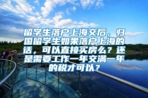 留学生落户上海交后，归国留学生如果落户上海的话，可以直接买房么？还是需要工作一年交满一年的税才可以？
