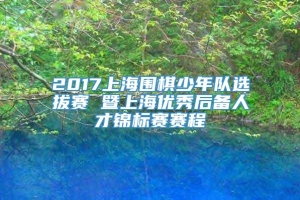 2017上海围棋少年队选拔赛 暨上海优秀后备人才锦标赛赛程