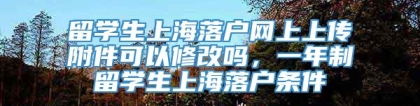 留学生上海落户网上上传附件可以修改吗，一年制留学生上海落户条件