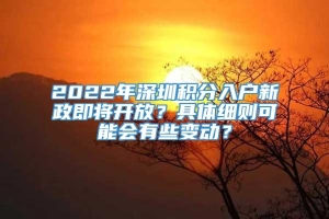 2022年深圳积分入户新政即将开放？具体细则可能会有些变动？