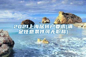 2021上海居转户要求(满足任意条件可无职称)