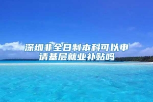 深圳非全日制本科可以申请基层就业补贴吗