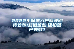 2022年深圳入户新政即将公布!知道这些,还怕落户失败？