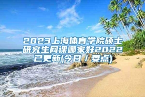 2023上海体育学院硕士研究生网课哪家好2022已更新(今日／要点)