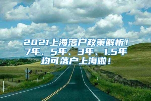 2021上海落户政策解析！7年、5年、3年、1.5年均可落户上海啦！