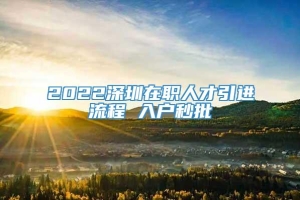 2022深圳在职人才引进流程 入户秒批