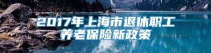 2017年上海市退休职工养老保险新政策