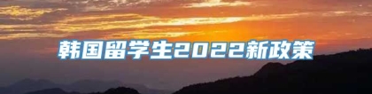 韩国留学生2022新政策