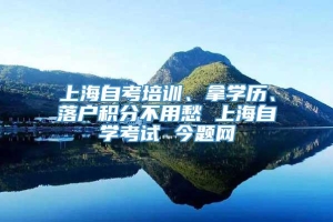 上海自考培训、拿学历、落户积分不用愁 上海自学考试 今题网