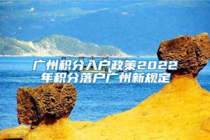 广州积分入户政策2022年积分落户广州新规定