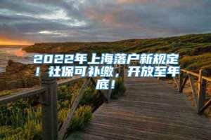 2022年上海落户新规定！社保可补缴，开放至年底！